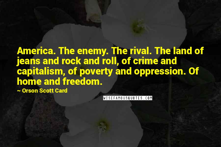 Orson Scott Card Quotes: America. The enemy. The rival. The land of jeans and rock and roll, of crime and capitalism, of poverty and oppression. Of home and freedom.