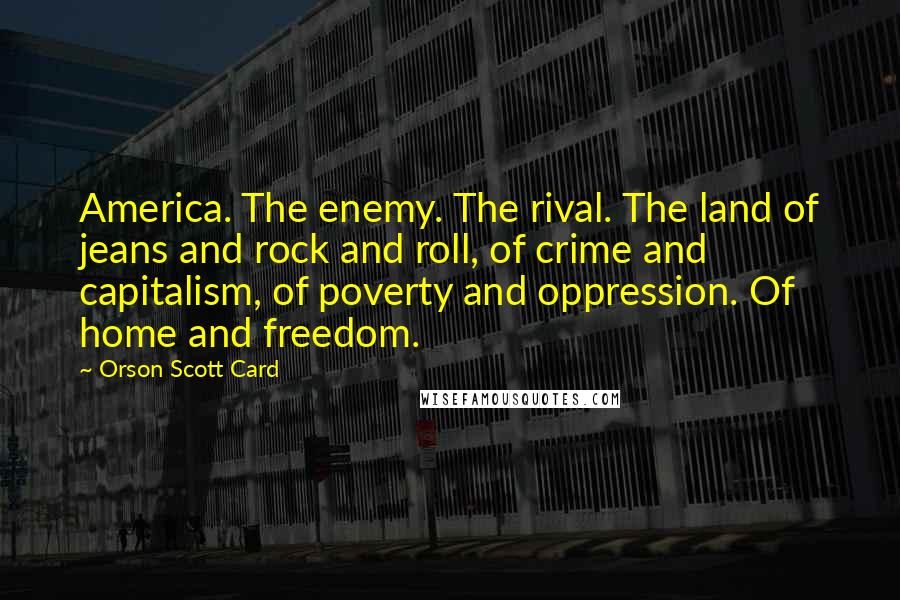 Orson Scott Card Quotes: America. The enemy. The rival. The land of jeans and rock and roll, of crime and capitalism, of poverty and oppression. Of home and freedom.