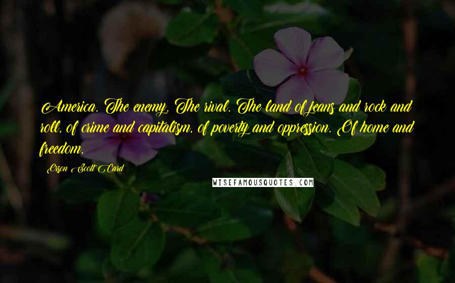 Orson Scott Card Quotes: America. The enemy. The rival. The land of jeans and rock and roll, of crime and capitalism, of poverty and oppression. Of home and freedom.