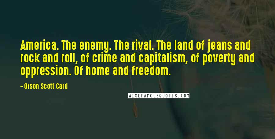 Orson Scott Card Quotes: America. The enemy. The rival. The land of jeans and rock and roll, of crime and capitalism, of poverty and oppression. Of home and freedom.