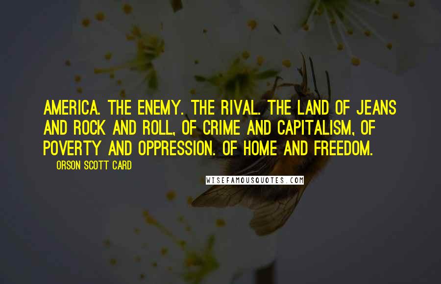 Orson Scott Card Quotes: America. The enemy. The rival. The land of jeans and rock and roll, of crime and capitalism, of poverty and oppression. Of home and freedom.