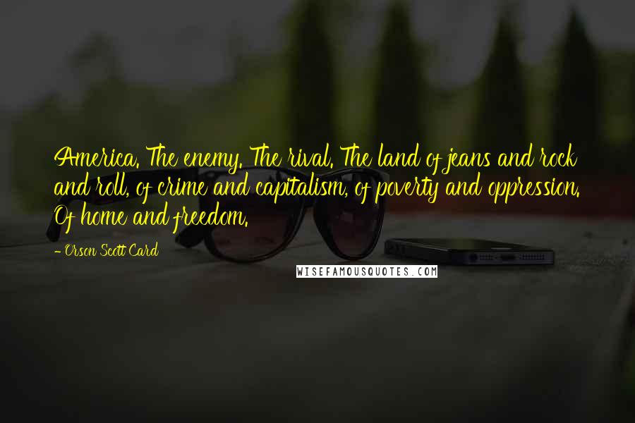 Orson Scott Card Quotes: America. The enemy. The rival. The land of jeans and rock and roll, of crime and capitalism, of poverty and oppression. Of home and freedom.
