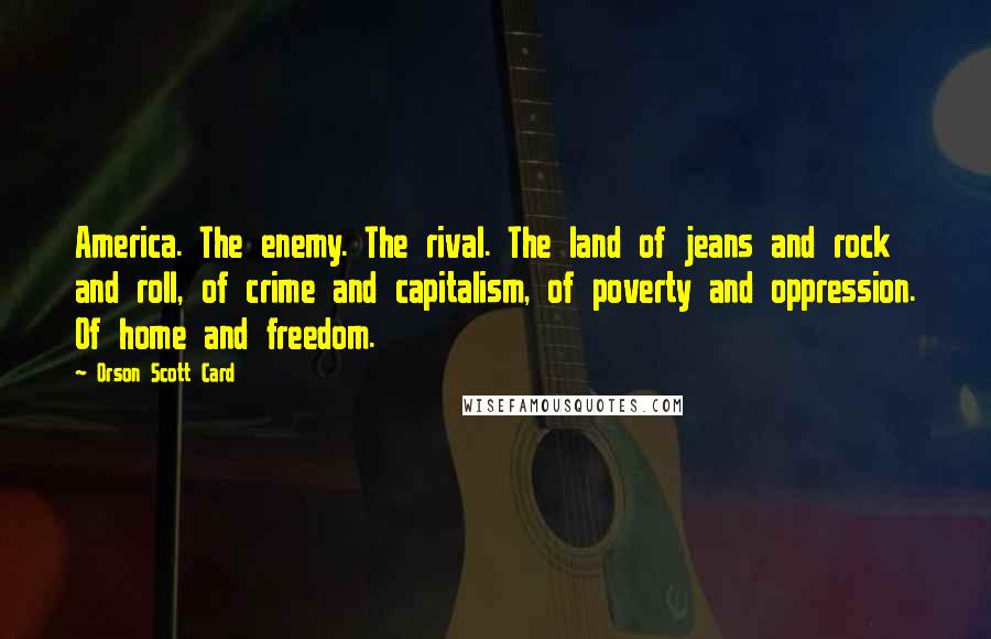 Orson Scott Card Quotes: America. The enemy. The rival. The land of jeans and rock and roll, of crime and capitalism, of poverty and oppression. Of home and freedom.