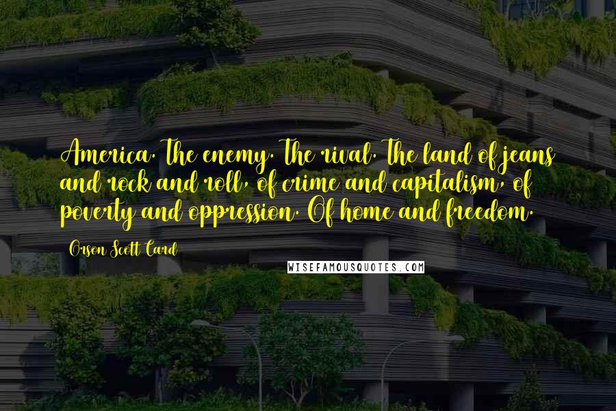 Orson Scott Card Quotes: America. The enemy. The rival. The land of jeans and rock and roll, of crime and capitalism, of poverty and oppression. Of home and freedom.