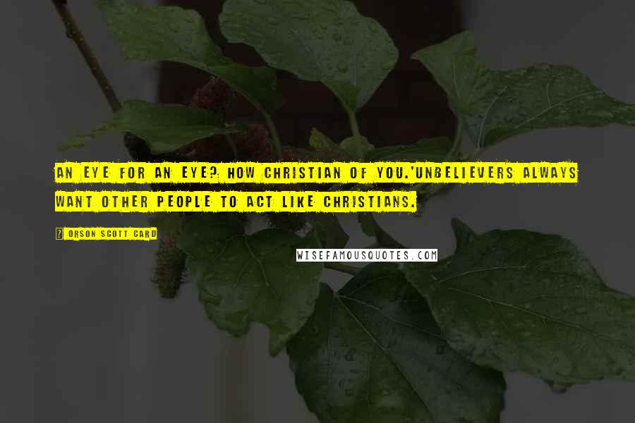 Orson Scott Card Quotes: An eye for an eye? How Christian of you.'Unbelievers always want other people to act like Christians.