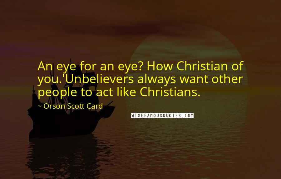 Orson Scott Card Quotes: An eye for an eye? How Christian of you.'Unbelievers always want other people to act like Christians.