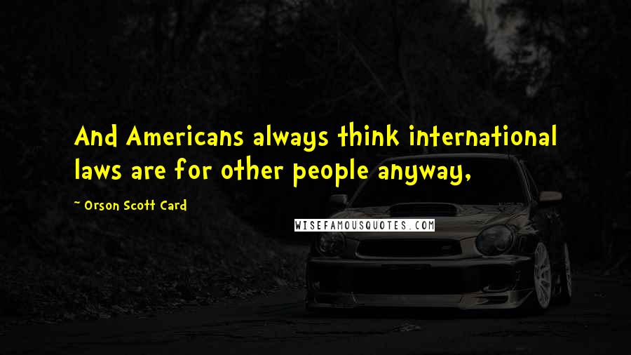 Orson Scott Card Quotes: And Americans always think international laws are for other people anyway,