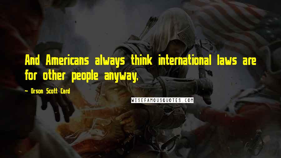 Orson Scott Card Quotes: And Americans always think international laws are for other people anyway,