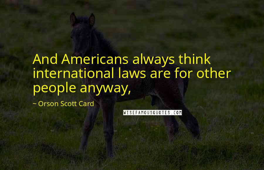 Orson Scott Card Quotes: And Americans always think international laws are for other people anyway,