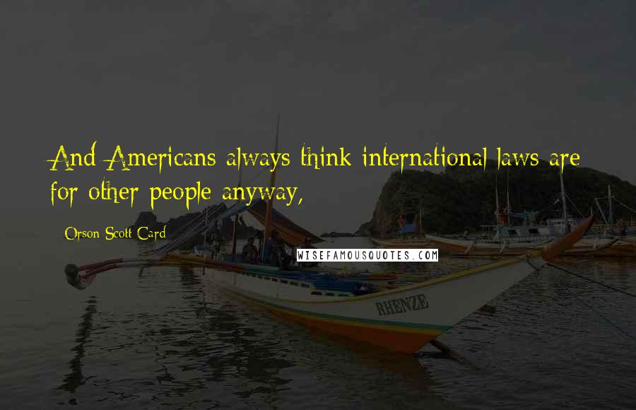 Orson Scott Card Quotes: And Americans always think international laws are for other people anyway,