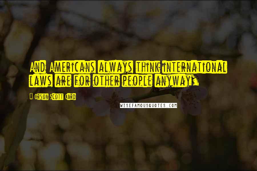 Orson Scott Card Quotes: And Americans always think international laws are for other people anyway,