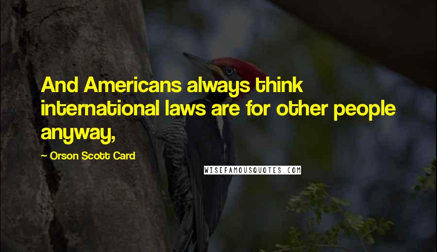 Orson Scott Card Quotes: And Americans always think international laws are for other people anyway,