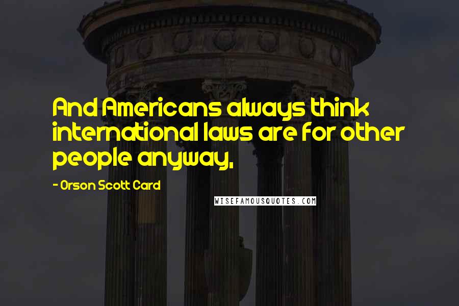 Orson Scott Card Quotes: And Americans always think international laws are for other people anyway,