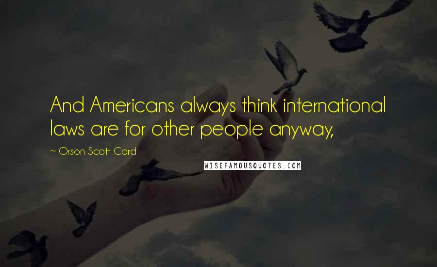Orson Scott Card Quotes: And Americans always think international laws are for other people anyway,