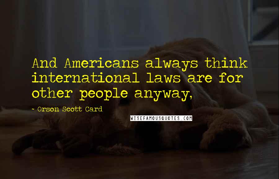 Orson Scott Card Quotes: And Americans always think international laws are for other people anyway,