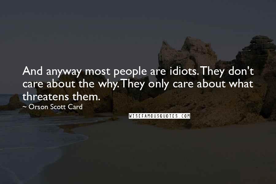 Orson Scott Card Quotes: And anyway most people are idiots. They don't care about the why. They only care about what threatens them.