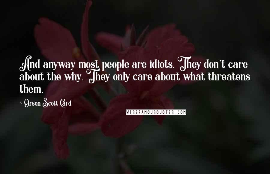 Orson Scott Card Quotes: And anyway most people are idiots. They don't care about the why. They only care about what threatens them.