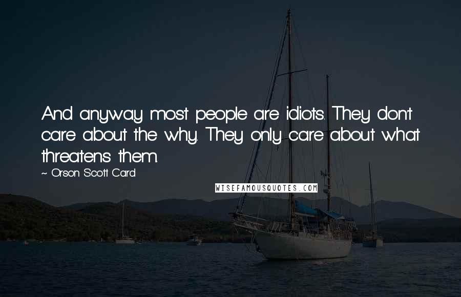 Orson Scott Card Quotes: And anyway most people are idiots. They don't care about the why. They only care about what threatens them.