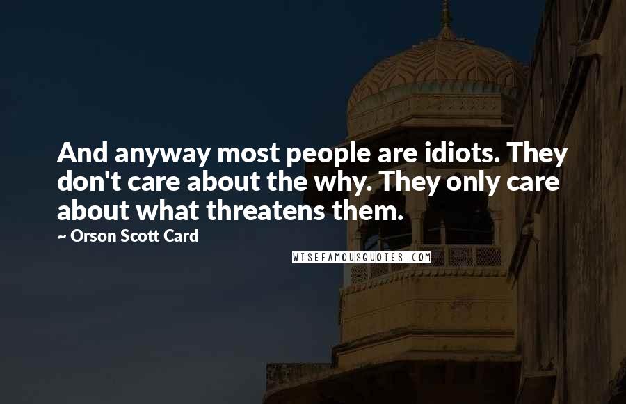 Orson Scott Card Quotes: And anyway most people are idiots. They don't care about the why. They only care about what threatens them.