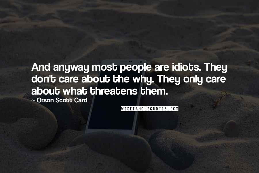 Orson Scott Card Quotes: And anyway most people are idiots. They don't care about the why. They only care about what threatens them.