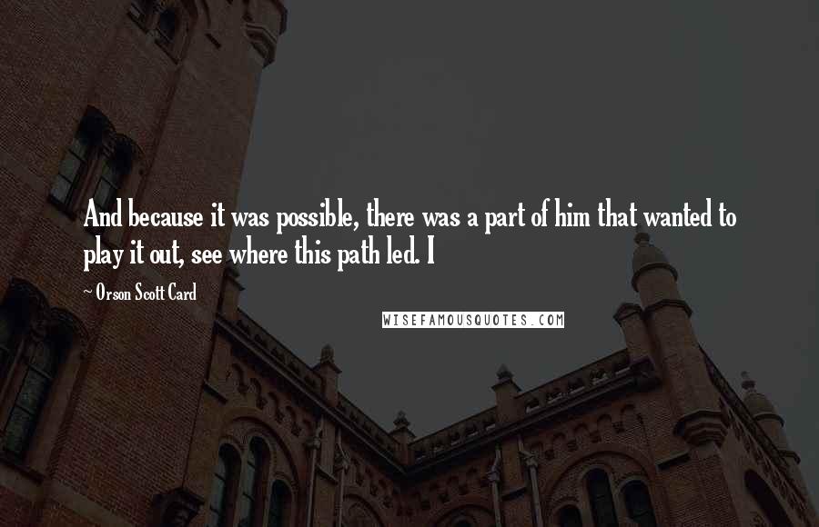Orson Scott Card Quotes: And because it was possible, there was a part of him that wanted to play it out, see where this path led. I