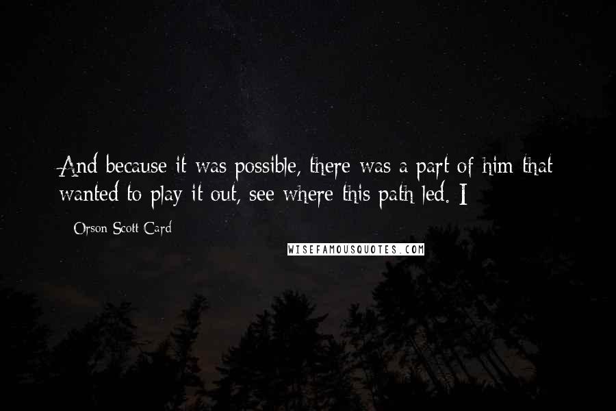Orson Scott Card Quotes: And because it was possible, there was a part of him that wanted to play it out, see where this path led. I