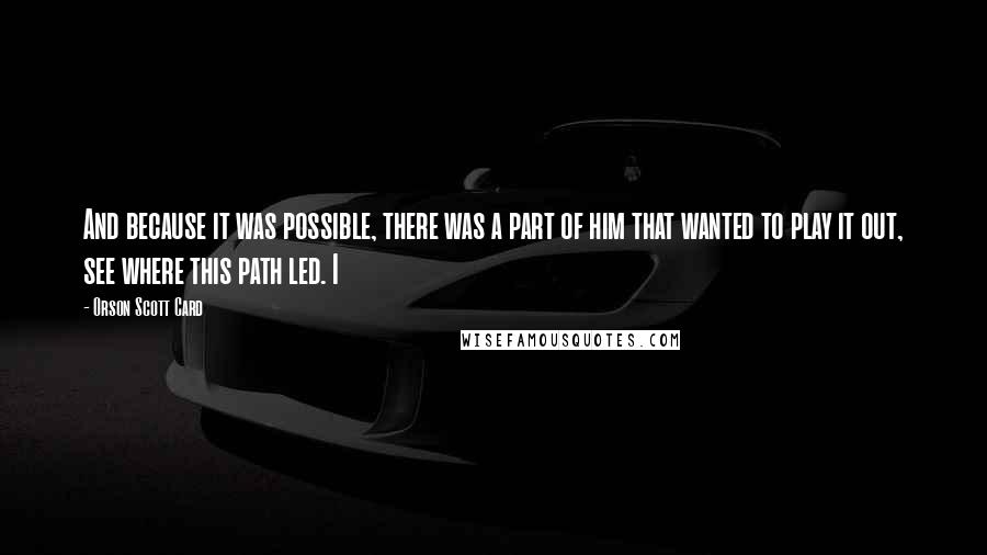 Orson Scott Card Quotes: And because it was possible, there was a part of him that wanted to play it out, see where this path led. I