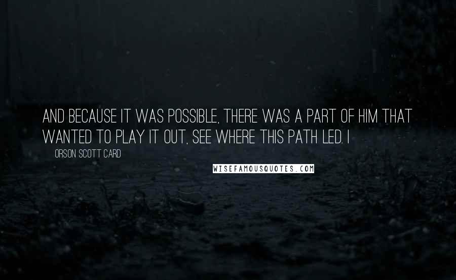 Orson Scott Card Quotes: And because it was possible, there was a part of him that wanted to play it out, see where this path led. I