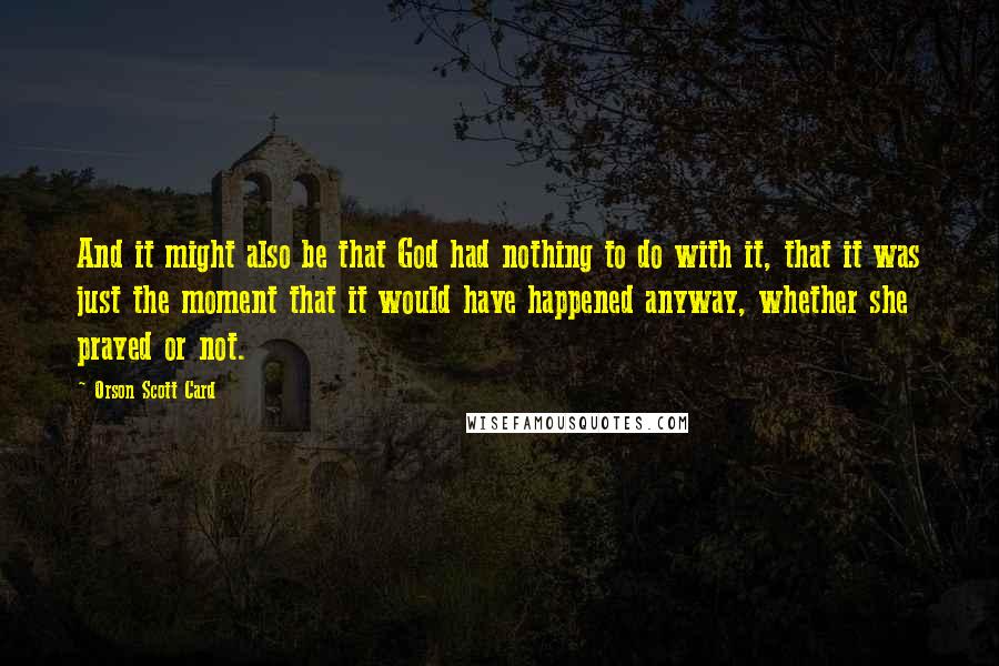 Orson Scott Card Quotes: And it might also be that God had nothing to do with it, that it was just the moment that it would have happened anyway, whether she prayed or not.