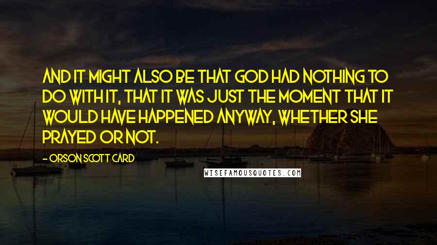 Orson Scott Card Quotes: And it might also be that God had nothing to do with it, that it was just the moment that it would have happened anyway, whether she prayed or not.