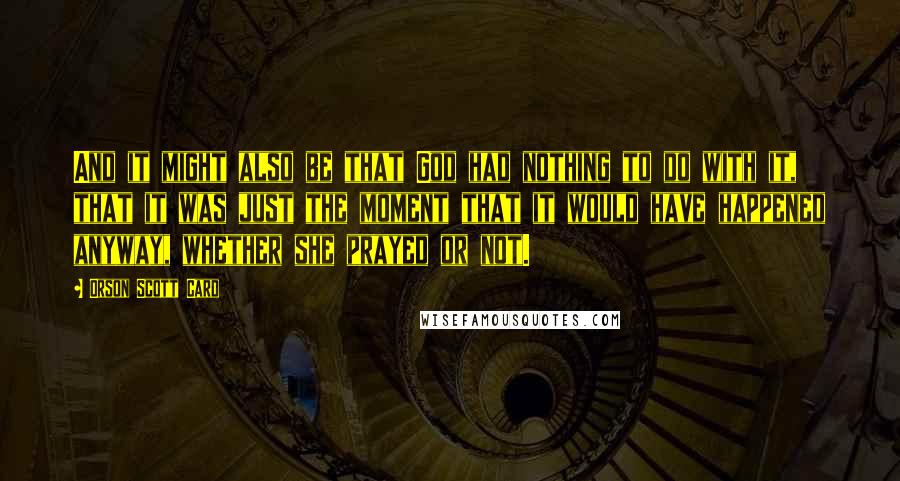 Orson Scott Card Quotes: And it might also be that God had nothing to do with it, that it was just the moment that it would have happened anyway, whether she prayed or not.