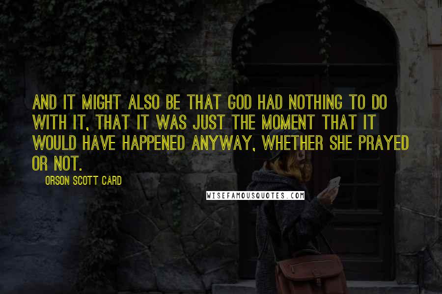 Orson Scott Card Quotes: And it might also be that God had nothing to do with it, that it was just the moment that it would have happened anyway, whether she prayed or not.