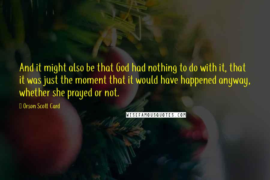 Orson Scott Card Quotes: And it might also be that God had nothing to do with it, that it was just the moment that it would have happened anyway, whether she prayed or not.