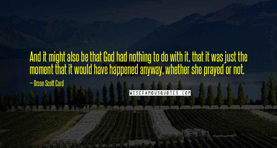 Orson Scott Card Quotes: And it might also be that God had nothing to do with it, that it was just the moment that it would have happened anyway, whether she prayed or not.