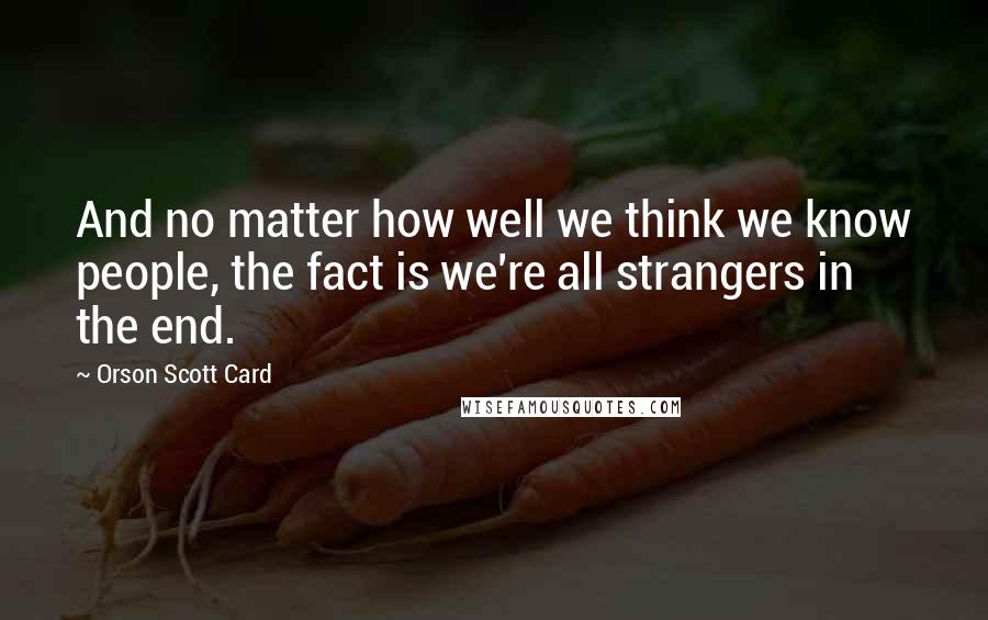 Orson Scott Card Quotes: And no matter how well we think we know people, the fact is we're all strangers in the end.