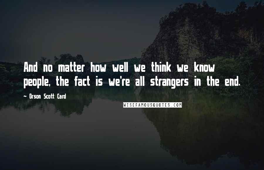 Orson Scott Card Quotes: And no matter how well we think we know people, the fact is we're all strangers in the end.