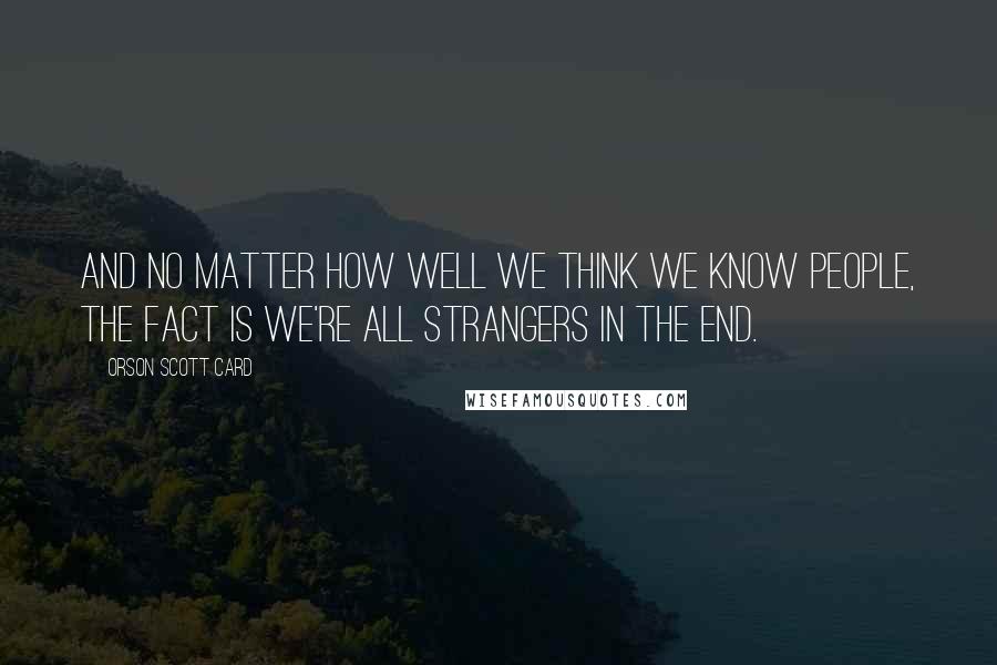 Orson Scott Card Quotes: And no matter how well we think we know people, the fact is we're all strangers in the end.