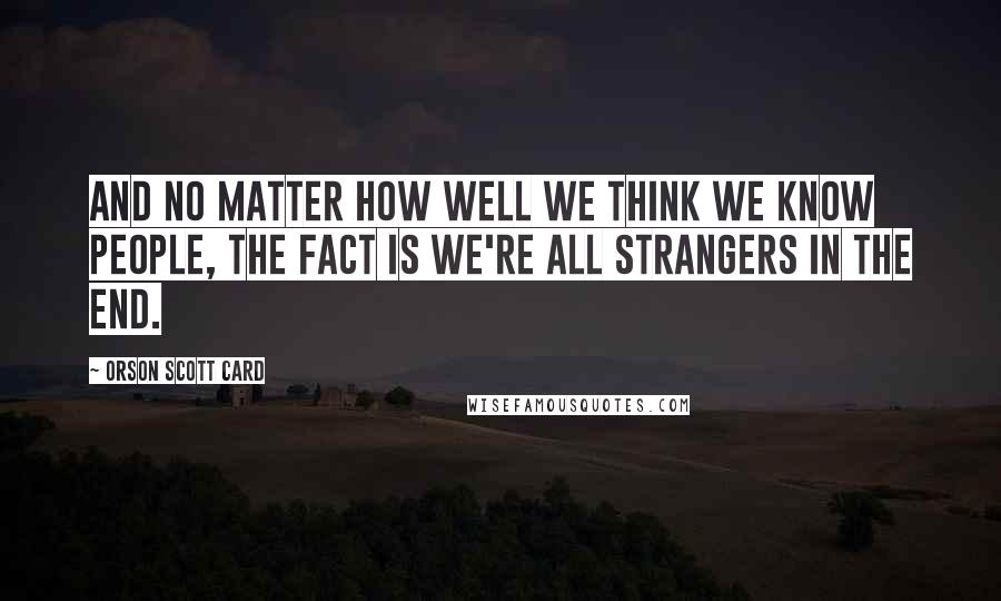 Orson Scott Card Quotes: And no matter how well we think we know people, the fact is we're all strangers in the end.