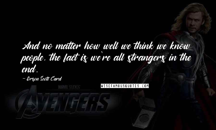Orson Scott Card Quotes: And no matter how well we think we know people, the fact is we're all strangers in the end.