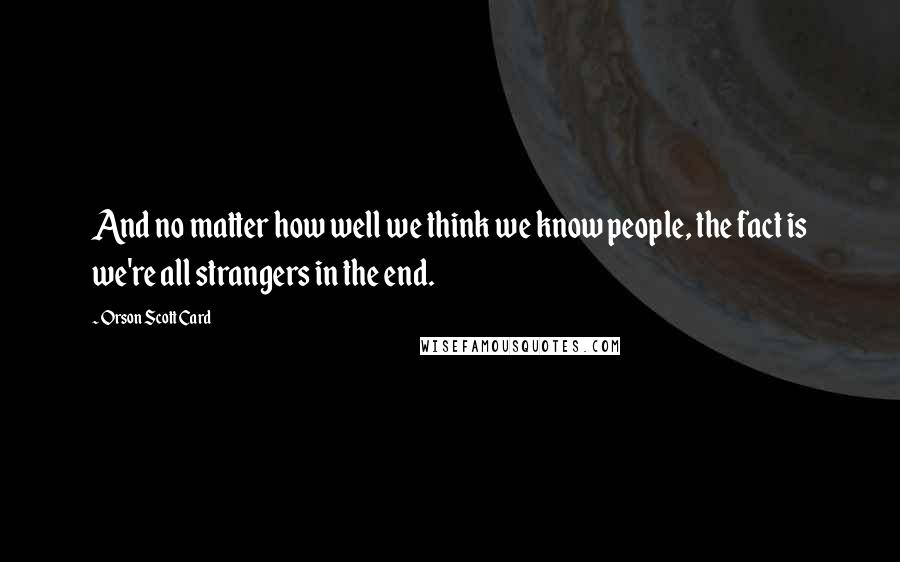 Orson Scott Card Quotes: And no matter how well we think we know people, the fact is we're all strangers in the end.