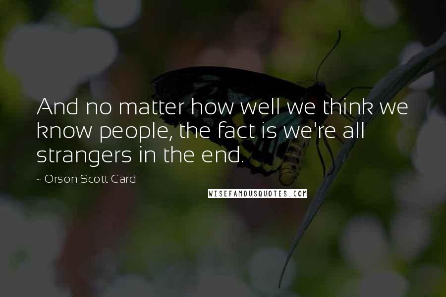 Orson Scott Card Quotes: And no matter how well we think we know people, the fact is we're all strangers in the end.
