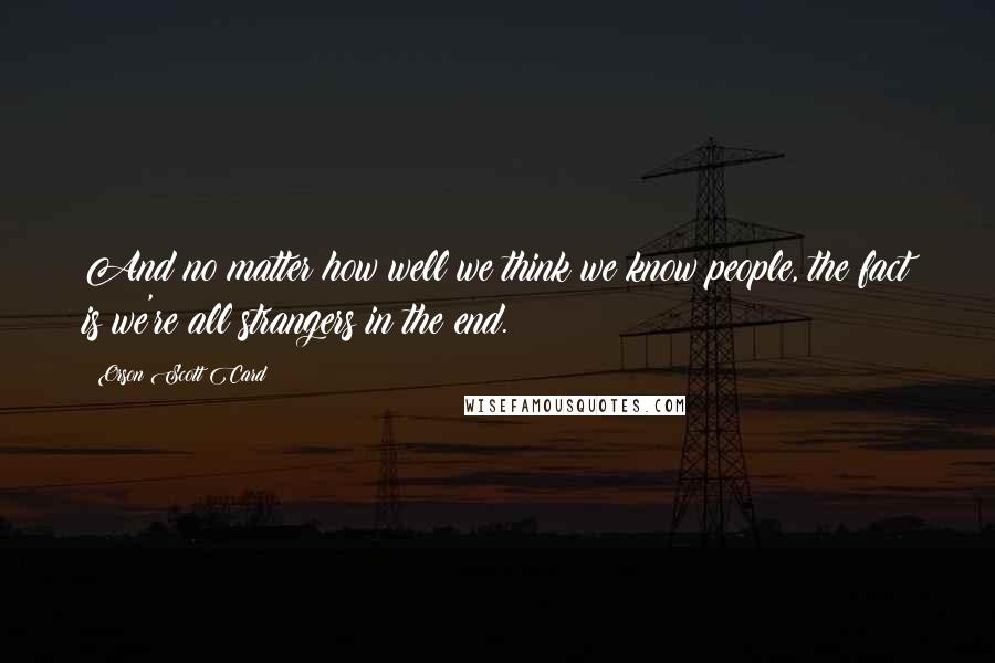 Orson Scott Card Quotes: And no matter how well we think we know people, the fact is we're all strangers in the end.