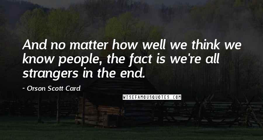 Orson Scott Card Quotes: And no matter how well we think we know people, the fact is we're all strangers in the end.