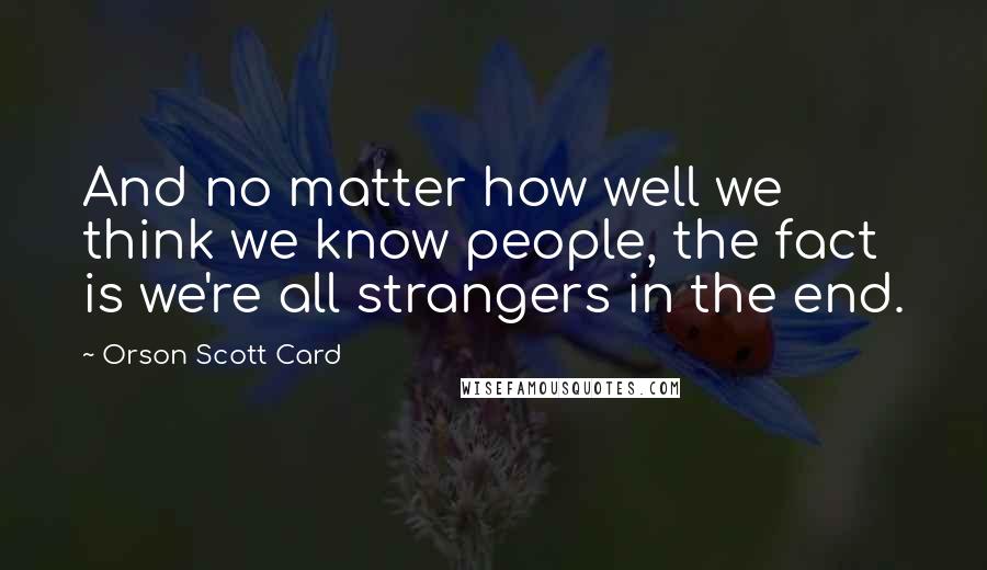 Orson Scott Card Quotes: And no matter how well we think we know people, the fact is we're all strangers in the end.