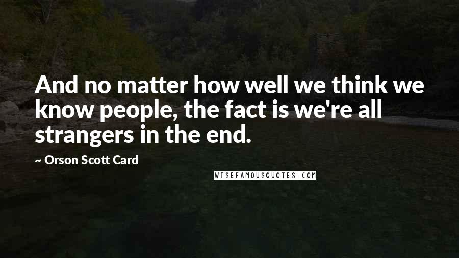 Orson Scott Card Quotes: And no matter how well we think we know people, the fact is we're all strangers in the end.