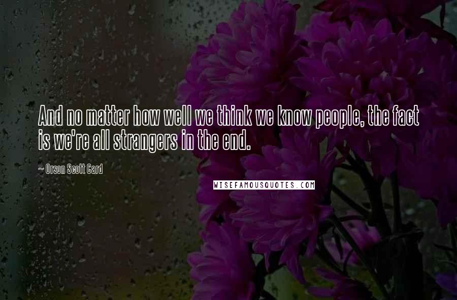 Orson Scott Card Quotes: And no matter how well we think we know people, the fact is we're all strangers in the end.