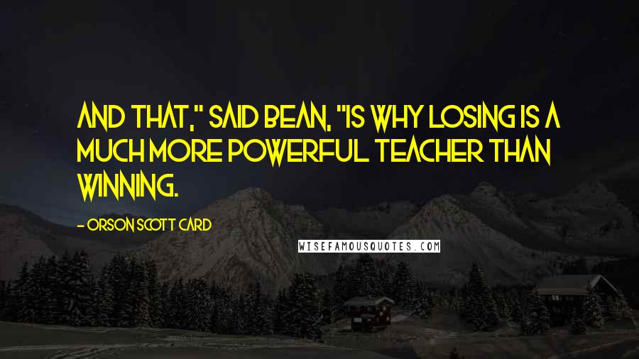Orson Scott Card Quotes: And that," said Bean, "is why losing is a much more powerful teacher than winning.