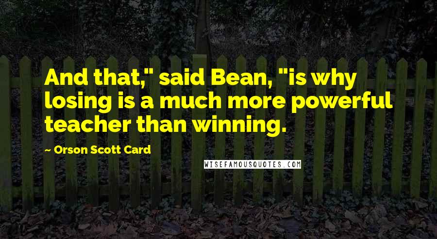 Orson Scott Card Quotes: And that," said Bean, "is why losing is a much more powerful teacher than winning.