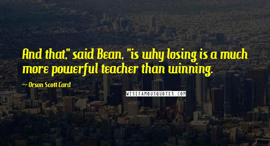 Orson Scott Card Quotes: And that," said Bean, "is why losing is a much more powerful teacher than winning.