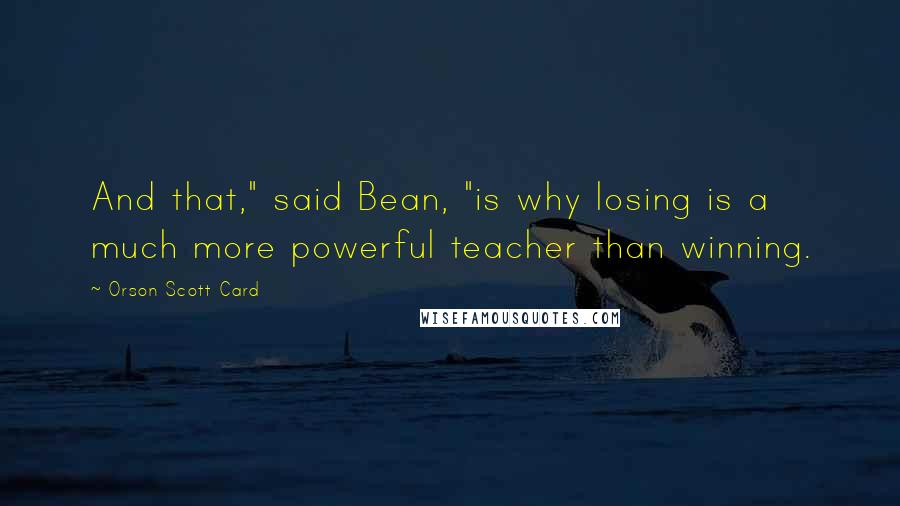 Orson Scott Card Quotes: And that," said Bean, "is why losing is a much more powerful teacher than winning.